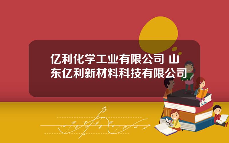 亿利化学工业有限公司 山东亿利新材料科技有限公司